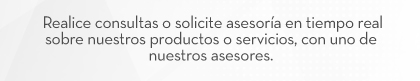 ERealice consultas o solicite asesoría en tiempo real sobre nuestros productos o servicios, con uno de nuestros asesores.