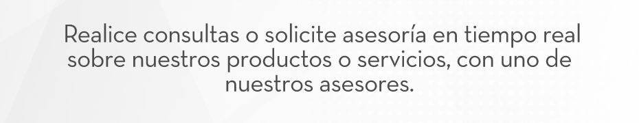ERealice consultas o solicite asesoría en tiempo real sobre nuestros productos o servicios, con uno de nuestros asesores.