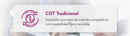 CDT Tradicional: Inversión con tasa de interés competitiva con modalidad fija o variable.
