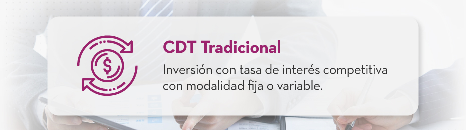 CDT Tradicional: Inversión con tasa de interés competitiva con modalidad fija o variable.