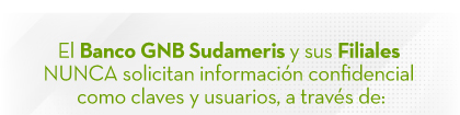El Banco GNB Sudameris y sus Filiales NUNCA solicitan información confidencial como claves y usuarios, a través de: