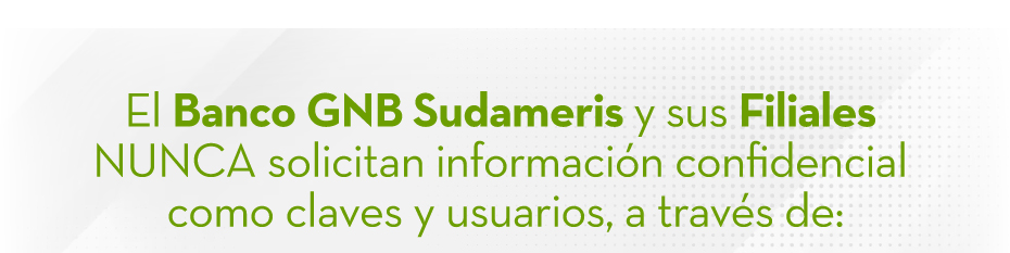 El Banco GNB Sudameris y sus Filiales NUNCA solicitan información confidencial como claves y usuarios, a través de: