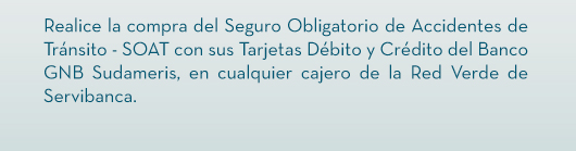 Realice la compra del Seguro Obligatorio de Accidentes de Tránsito - SOAT con sus Tarjetas Débito y Crédito del Banco GNB Sudameris, en cualquier cajero de la Red Verde de Servibanca.
