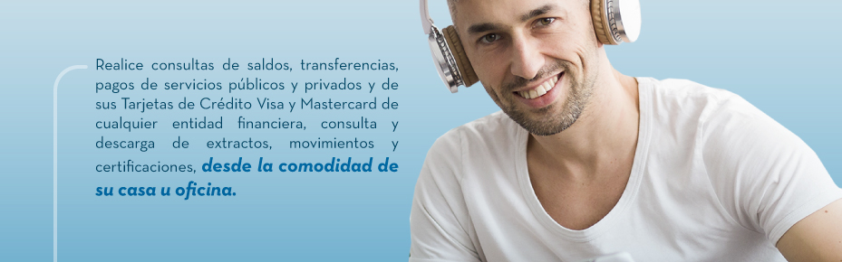 Realice consultas de saldos, transferencias, pagos de servicios públicos y privados y de sus Tarjetas de Crédito Visa y Mastercard de cualquier entidad financiera, consulta y descarga de extractos, movimientos y certificaciones, desde la comodidad de su casa u oficina.