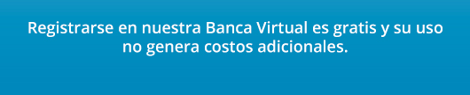 Registrarse en nuestra Banca Virtual es gratis y su uso no genera costos adicionales.