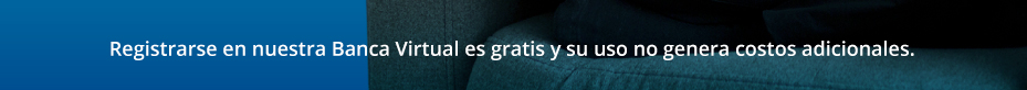 Registrarse en nuestra Banca Virtual es gratis y su uso no genera costos adicionales.