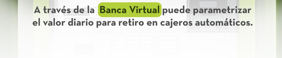 A través de la  Banca Virtual puede parametriz el valor diario para retiro en cajeros automáticos.