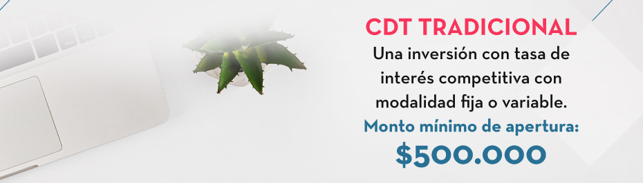 CDT Tradicional Una inversión con tasa de interés competitiva con modalidad fija o variable. Monto mínimo de apertura: $500.000