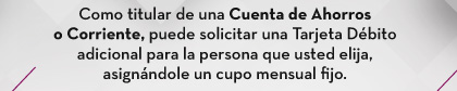 Como titular de una Cuenta de Ahorros o Corriente, puede solicitar una Tarjeta Débito adicional para la persona que usted elija, asignándole un cupo mensual fijo.