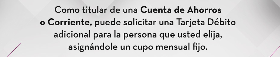 Como titular de una Cuenta de Ahorros o Corriente, puede solicitar una Tarjeta Débito adicional para la persona que usted elija, asignándole un cupo mensual fijo.