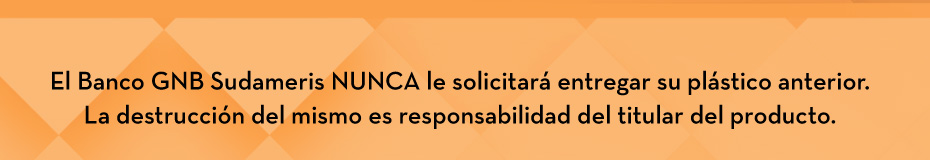 El Banco GNB Sudameris NUNCA le solicitará entregar su plástico anterior. La destrucción del mismo es responsabilidad del titular del producto.
