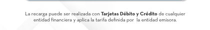 La recarga puede ser realizada con Tarjetas Débito y Crédito de cualquier entidad financiera y aplica la tarifa definida por  la entidad emisora.