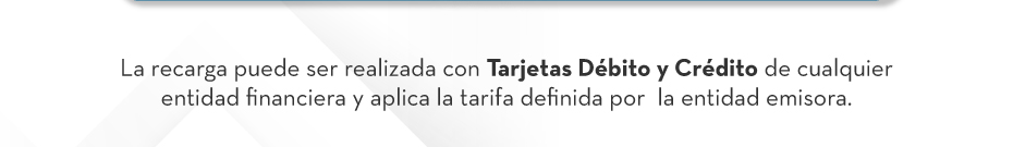 La recarga puede ser realizada con Tarjetas Débito y Crédito de cualquier entidad financiera y aplica la tarifa definida por  la entidad emisora.